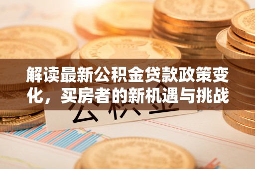 庐江解读最新公积金贷款政策变化，买房者的新机遇与挑战