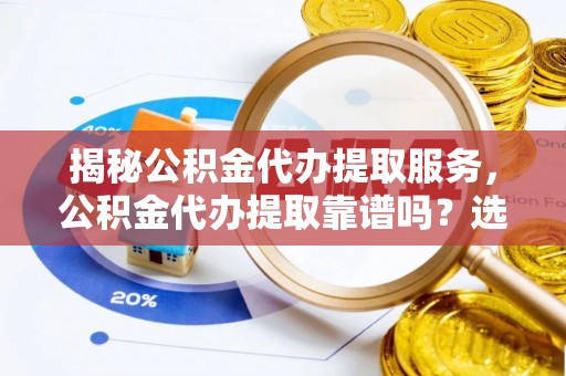 庐江揭秘公积金代办提取服务，公积金代办提取靠谱吗？选择前你需要知道这些！