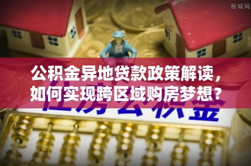 庐江公积金异地贷款政策解读，如何实现跨区域购房梦想？