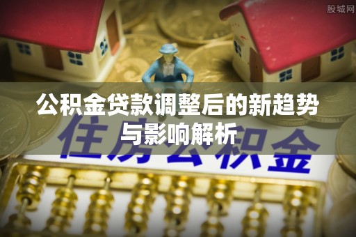 庐江公积金贷款调整后的新趋势与影响解析