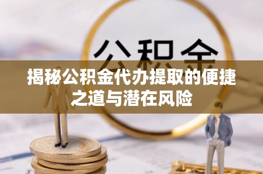 庐江揭秘公积金代办提取的便捷之道与潜在风险