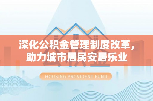 庐江深化公积金管理制度改革，助力城市居民安居乐业