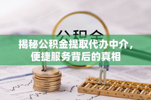 庐江揭秘公积金提取代办中介，便捷服务背后的真相