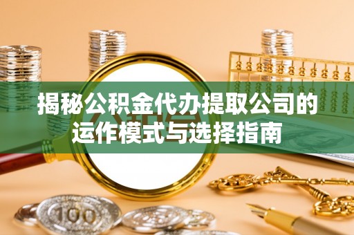 庐江揭秘公积金代办提取公司的运作模式与选择指南