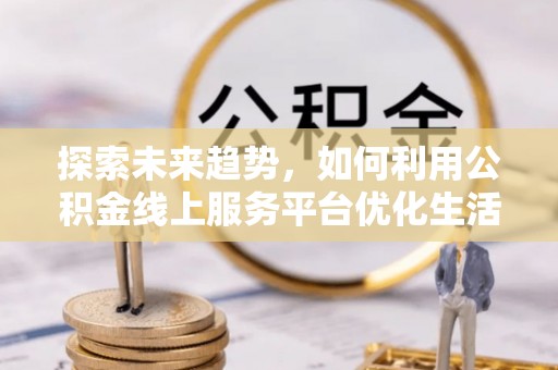 庐江探索未来趋势，如何利用公积金线上服务平台优化生活