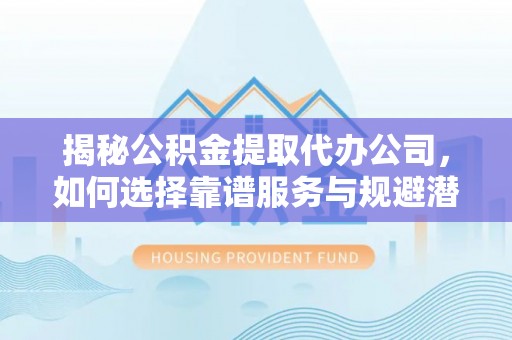庐江揭秘公积金提取代办公司，如何选择靠谱服务与规避潜在风险