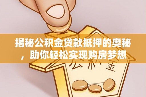 庐江揭秘公积金贷款抵押的奥秘，助你轻松实现购房梦想