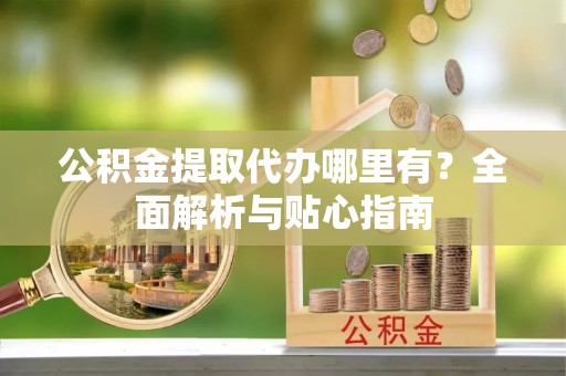 庐江公积金提取代办哪里有？全面解析与贴心指南