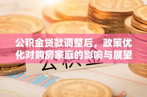 庐江公积金贷款调整后，政策优化对购房家庭的影响与展望