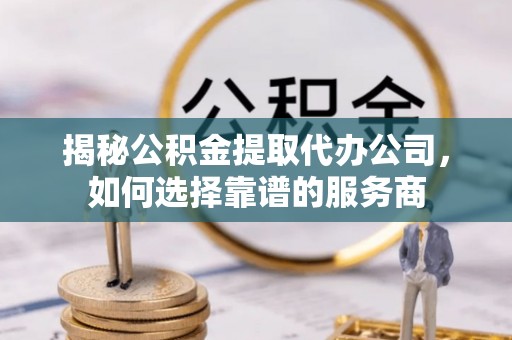 庐江揭秘公积金提取代办公司，如何选择靠谱的服务商