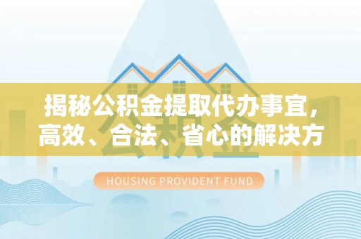庐江揭秘公积金提取代办事宜，高效、合法、省心的解决方案