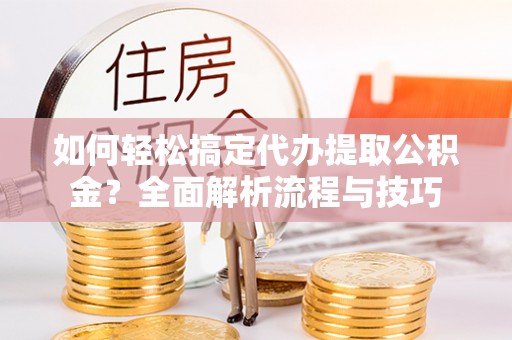庐江如何轻松搞定代办提取公积金？全面解析流程与技巧