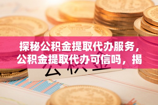 庐江探秘公积金提取代办服务，公积金提取代办可信吗，揭秘真相与选择指南
