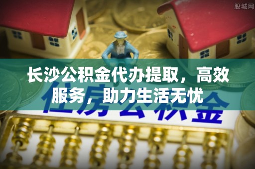 庐江长沙公积金代办提取，高效服务，助力生活无忧