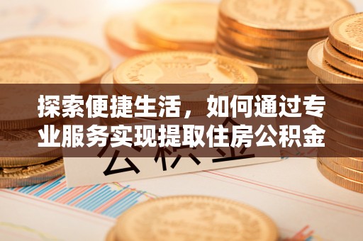 庐江探索便捷生活，如何通过专业服务实现提取住房公积金代办