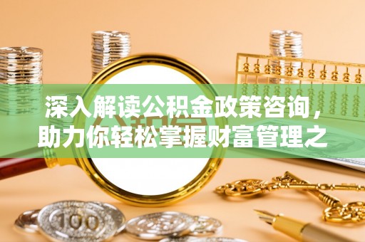 庐江深入解读公积金政策咨询，助力你轻松掌握财富管理之道