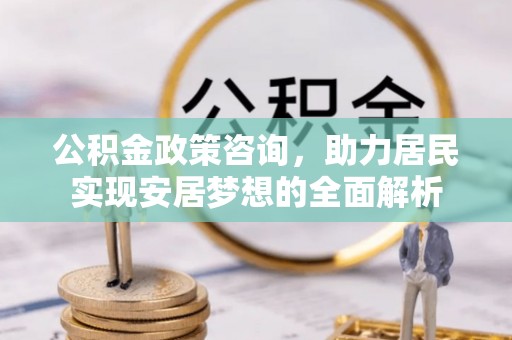 庐江公积金政策咨询，助力居民实现安居梦想的全面解析