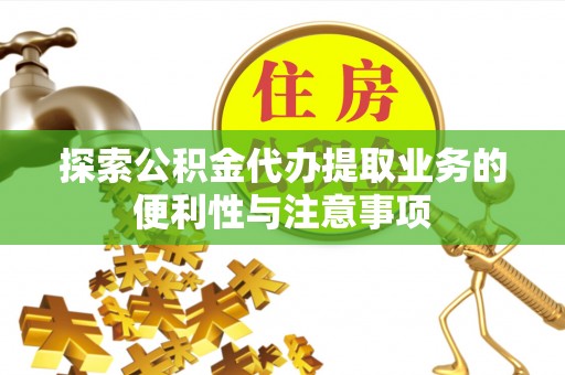 庐江探索公积金代办提取业务的便利性与注意事项