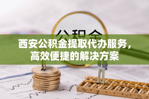 庐江西安公积金提取代办服务，高效便捷的解决方案