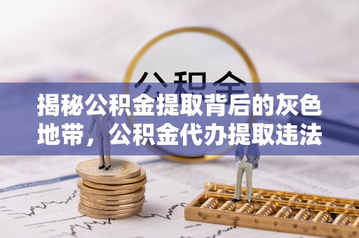 庐江揭秘公积金提取背后的灰色地带，公积金代办提取违法不？