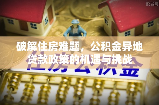庐江破解住房难题，公积金异地贷款政策的机遇与挑战