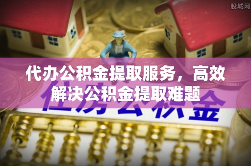 庐江代办公积金提取服务，高效解决公积金提取难题