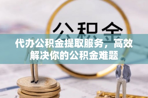 庐江代办公积金提取服务，高效解决你的公积金难题