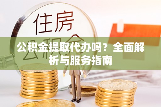 庐江公积金提取代办吗？全面解析与服务指南