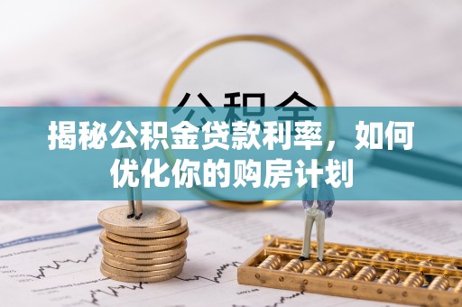 庐江揭秘公积金贷款利率，如何优化你的购房计划