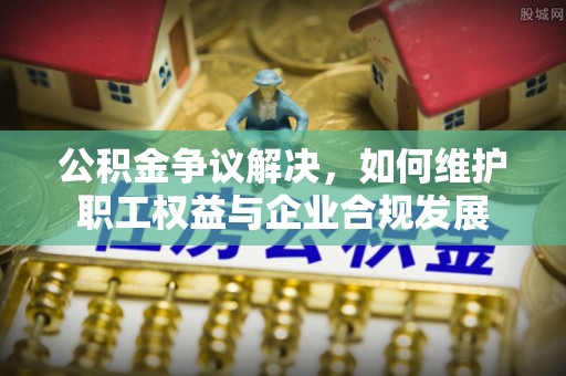 庐江公积金争议解决，如何维护职工权益与企业合规发展