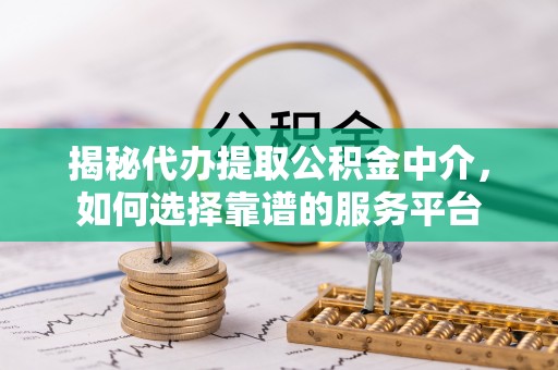 庐江揭秘代办提取公积金中介，如何选择靠谱的服务平台
