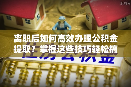 庐江离职后如何高效办理公积金提取？掌握这些技巧轻松搞定