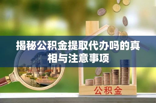 庐江揭秘公积金提取代办吗的真相与注意事项