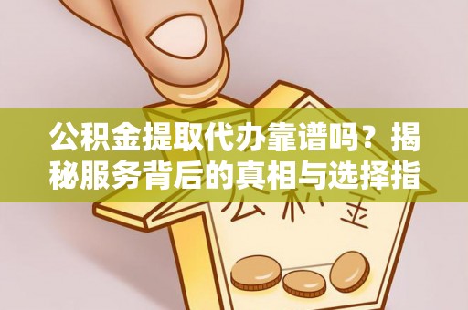 庐江公积金提取代办靠谱吗？揭秘服务背后的真相与选择指南