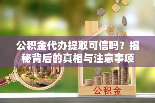 庐江公积金代办提取可信吗？揭秘背后的真相与注意事项
