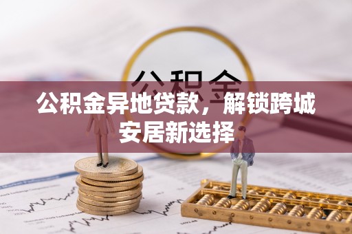 庐江公积金异地贷款，解锁跨城安居新选择