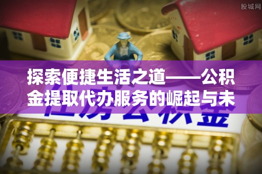 庐江探索便捷生活之道——公积金提取代办服务的崛起与未来