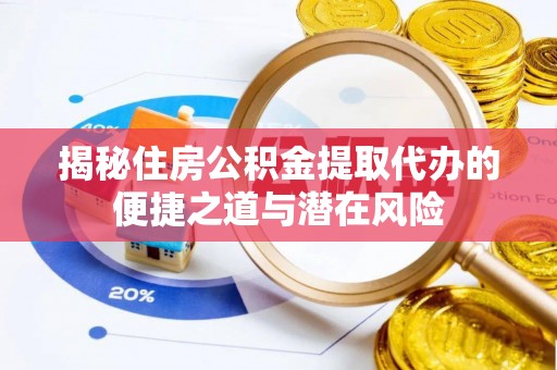 庐江揭秘住房公积金提取代办的便捷之道与潜在风险