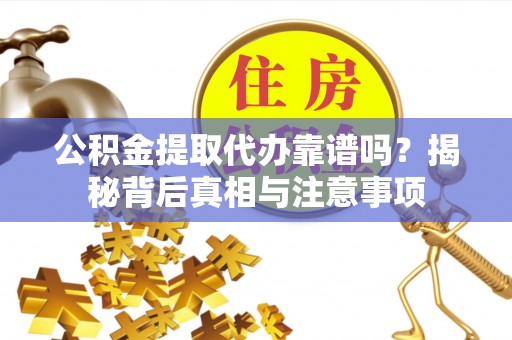 庐江公积金提取代办靠谱吗？揭秘背后真相与注意事项