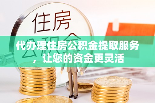 庐江代办理住房公积金提取服务，让您的资金更灵活