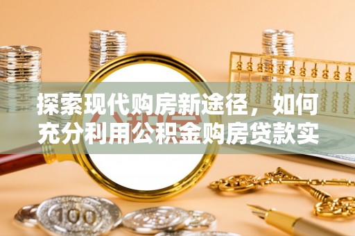 庐江探索现代购房新途径，如何充分利用公积金购房贷款实现置业梦想
