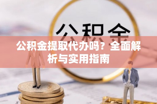 庐江公积金提取代办吗？全面解析与实用指南