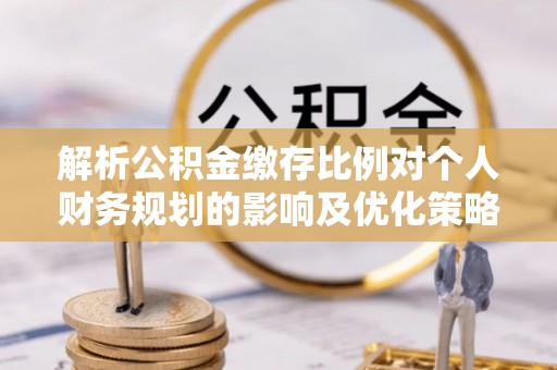 庐江解析公积金缴存比例对个人财务规划的影响及优化策略