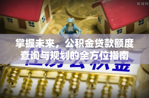 庐江掌握未来，公积金贷款额度查询与规划的全方位指南