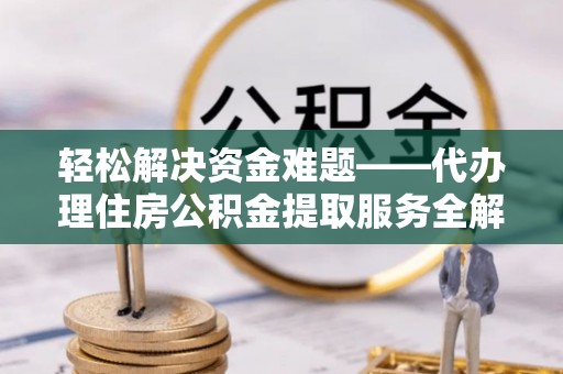 庐江轻松解决资金难题——代办理住房公积金提取服务全解析