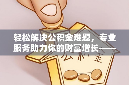 庐江轻松解决公积金难题，专业服务助力你的财富增长——代办公积金提取