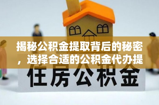 庐江揭秘公积金提取背后的秘密，选择合适的公积金代办提取公司是关键