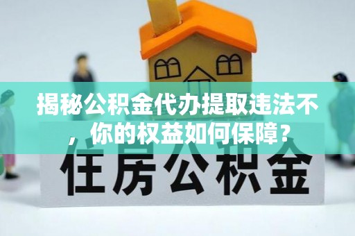 庐江揭秘公积金代办提取违法不，你的权益如何保障？
